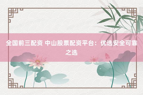 全国前三配资 中山股票配资平台：优选安全可靠之选