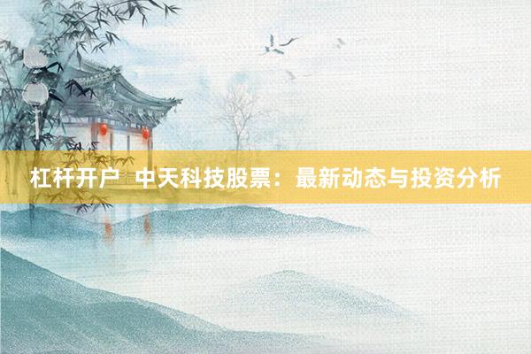 杠杆开户 中天科技股票:最新动态与投资分析