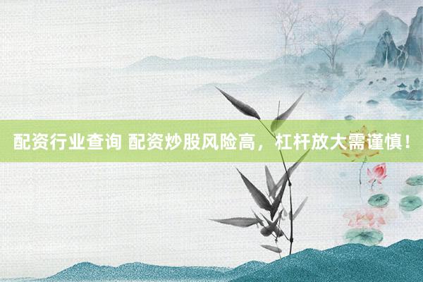 配资行业查询 配资炒股风险高,杠杆放大需谨慎!