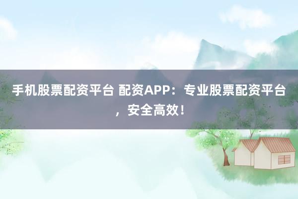 手机股票配资平台 配资APP：专业股票配资平台，安全高效！