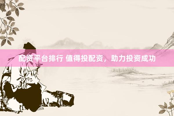 配资平台排行 值得投配资，助力投资成功
