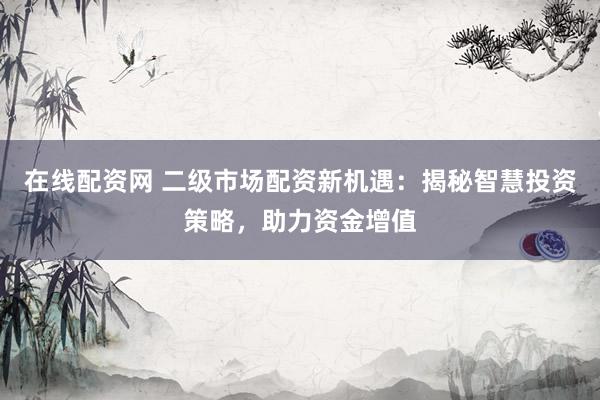 在线配资网 二级市场配资新机遇：揭秘智慧投资策略，助力资金增值