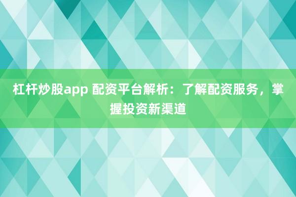 杠杆炒股app 配资平台解析：了解配资服务，掌握投资新渠道