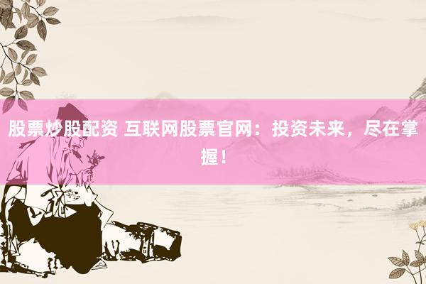 股票炒股配资 互联网股票官网：投资未来，尽在掌握！
