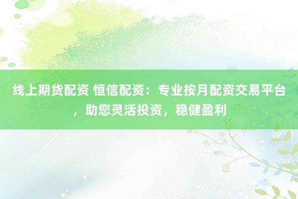 线上期货配资 恒信配资:专业按月配资交易平台,助您灵活投资,稳健盈利
