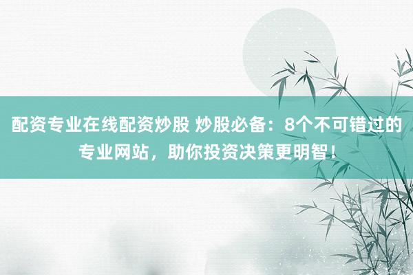 配资专业在线配资炒股 炒股必备:8个不可错过的专业网站,助你投资决策更明智!