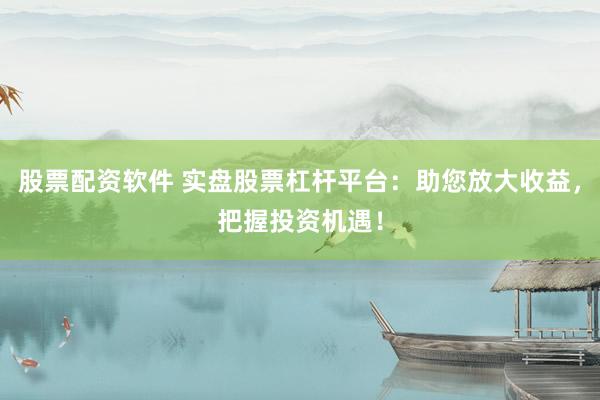 股票配资软件 实盘股票杠杆平台：助您放大收益，把握投资机遇！