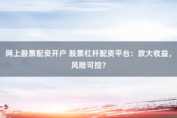 网上股票配资开户 股票杠杆配资平台：放大收益，风险可控？