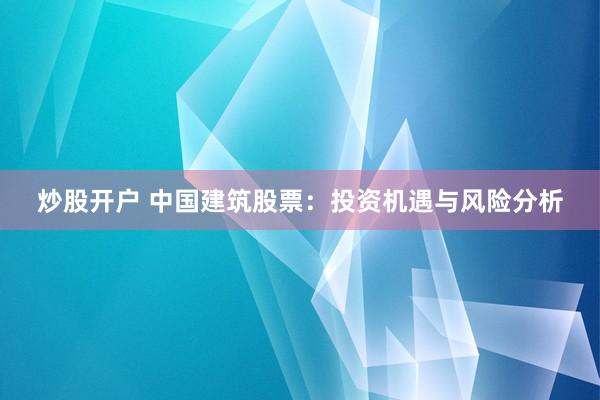 炒股开户 中国建筑股票：投资机遇与风险分析