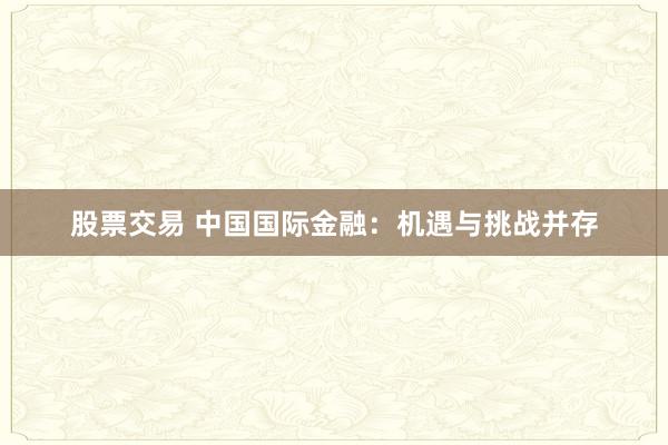 股票交易 中国国际金融：机遇与挑战并存