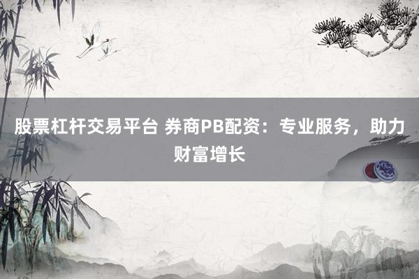 股票杠杆交易平台 券商PB配资:专业服务,助力财富增长