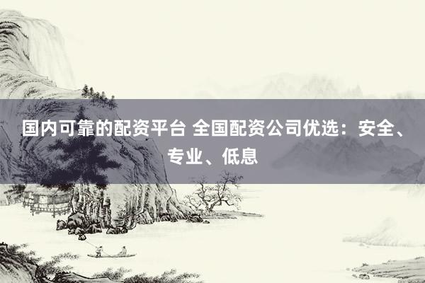国内可靠的配资平台 全国配资公司优选：安全、专业、低息