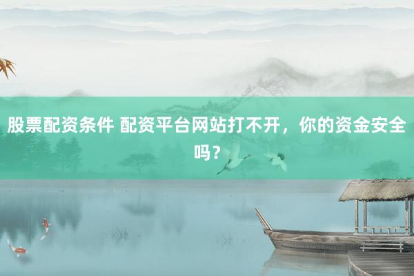 股票配资条件 配资平台网站打不开，你的资金安全吗？