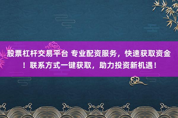 股票杠杆交易平台 专业配资服务，快速获取资金！联系方式一键获取，助力投资新机遇！