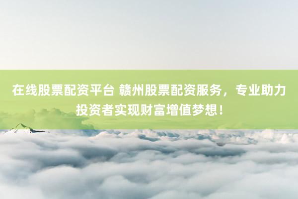 在线股票配资平台 赣州股票配资服务，专业助力投资者实现财富增值梦想！