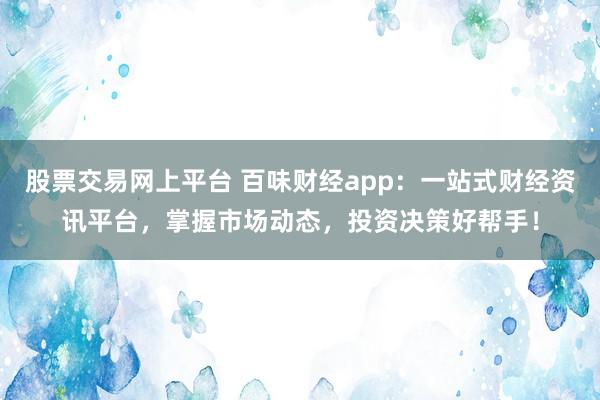 股票交易网上平台 百味财经app：一站式财经资讯平台，掌握市场动态，投资决策好帮手！