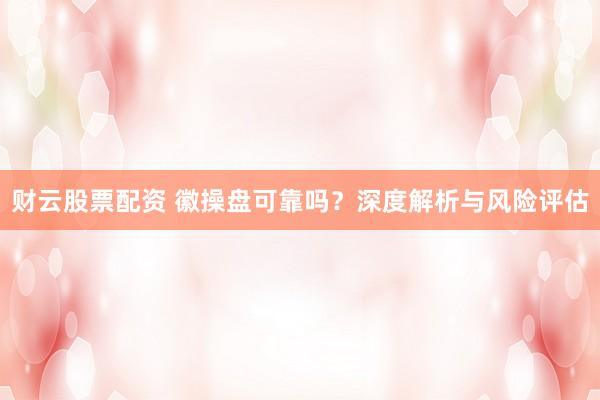 财云股票配资 徽操盘可靠吗？深度解析与风险评估