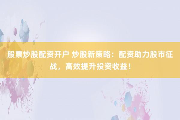 股票炒股配资开户 炒股新策略：配资助力股市征战，高效提升投资收益！