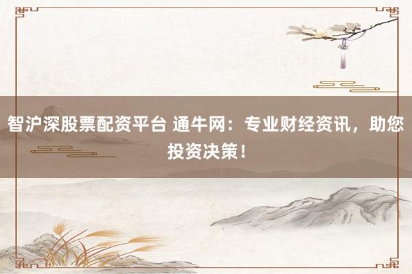 智沪深股票配资平台 通牛网:专业财经资讯,助您投资决策!