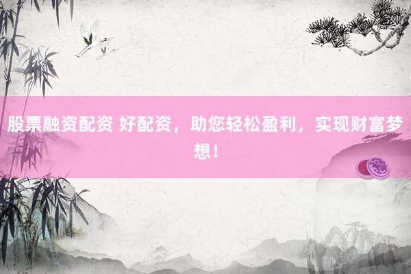 股票融资配资 好配资，助您轻松盈利，实现财富梦想！