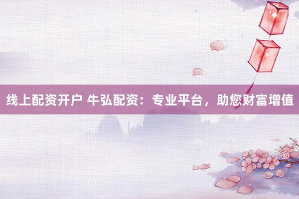 线上配资开户 牛弘配资:专业平台,助您财富增值