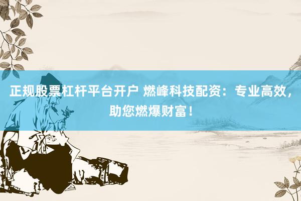 正规股票杠杆平台开户 燃峰科技配资:专业高效,助您燃爆财富!
