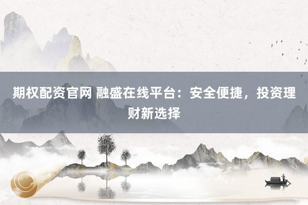 期权配资官网 融盛在线平台：安全便捷，投资理财新选择