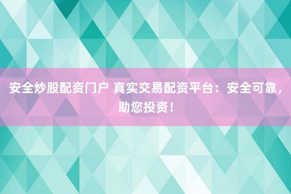 安全炒股配资门户 真实交易配资平台:安全可靠,助您投资!