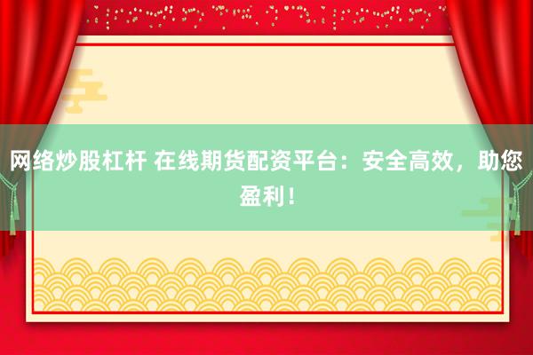网络炒股杠杆 在线期货配资平台：安全高效，助您盈利！