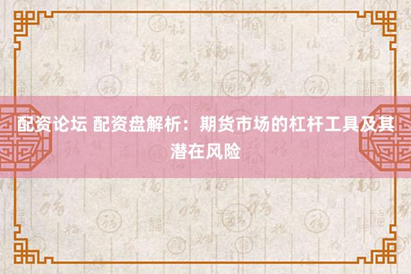 配资论坛 配资盘解析：期货市场的杠杆工具及其潜在风险