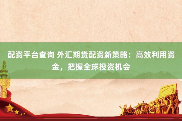 配资平台查询 外汇期货配资新策略：高效利用资金，把握全球投资机会