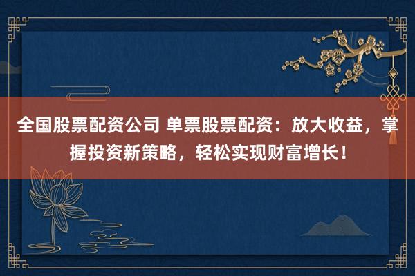 全国股票配资公司 单票股票配资：放大收益，掌握投资新策略，轻松实现财富增长！