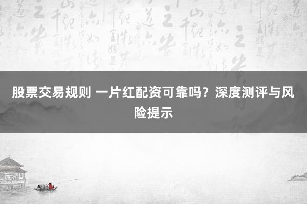 股票交易规则 一片红配资可靠吗？深度测评与风险提示
