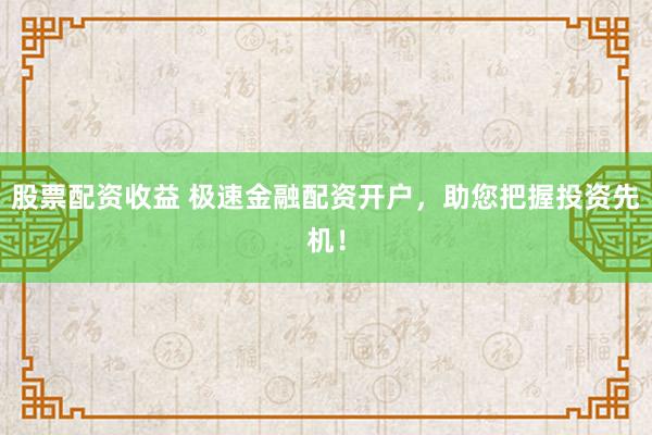 股票配资收益 极速金融配资开户，助您把握投资先机！