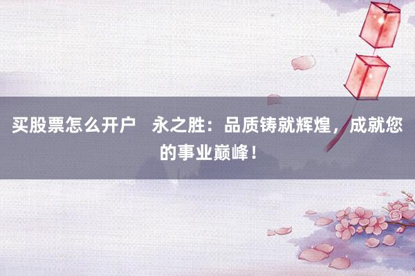 买股票怎么开户   永之胜：品质铸就辉煌，成就您的事业巅峰！
