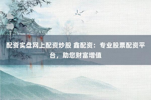 配资实盘网上配资炒股 鑫配资：专业股票配资平台，助您财富增值