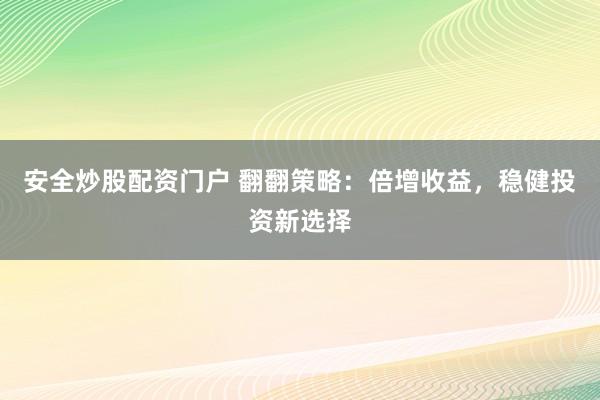 安全炒股配资门户 翻翻策略：倍增收益，稳健投资新选择