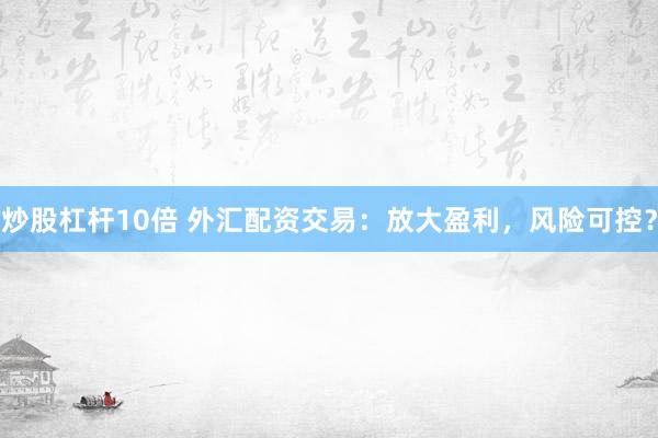 炒股杠杆10倍 外汇配资交易：放大盈利，风险可控？