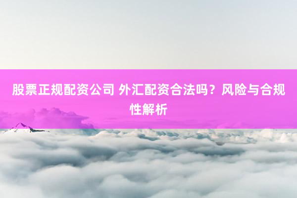 股票正规配资公司 外汇配资合法吗？风险与合规性解析