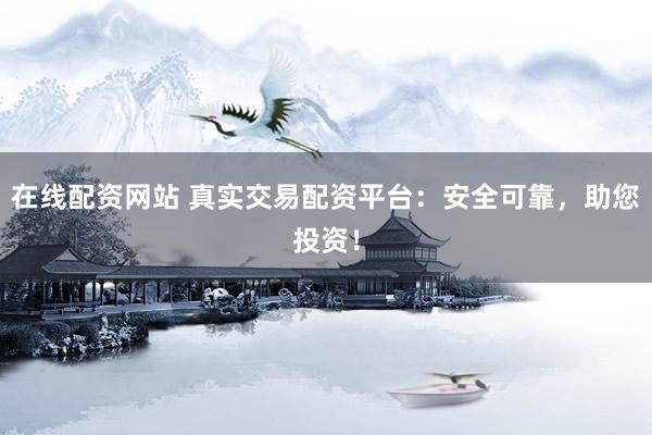 在线配资网站 真实交易配资平台：安全可靠，助您投资！
