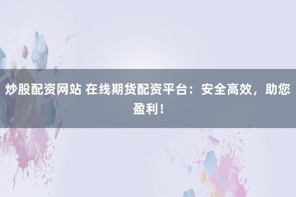 炒股配资网站 在线期货配资平台：安全高效，助您盈利！