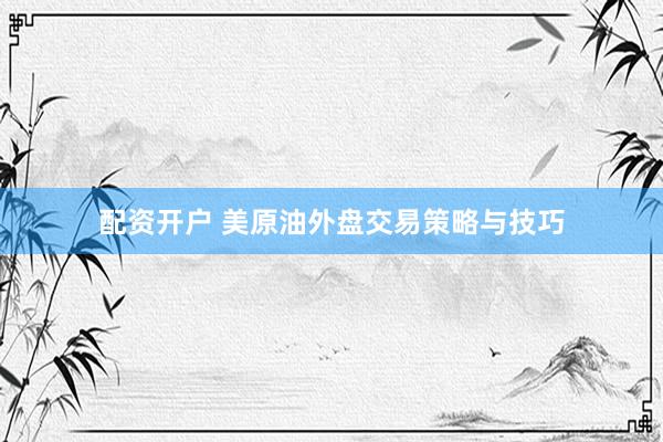 配资开户 美原油外盘交易策略与技巧