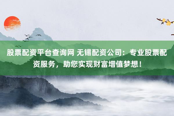 股票配资平台查询网 无锡配资公司：专业股票配资服务，助您实现财富增值梦想！