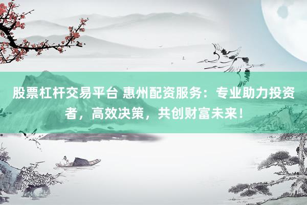 股票杠杆交易平台 惠州配资服务：专业助力投资者，高效决策，共创财富未来！