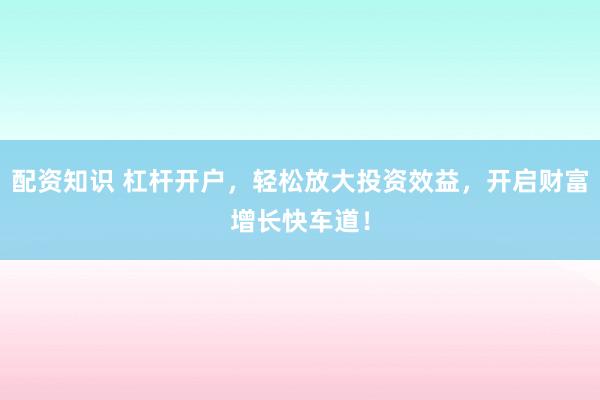 配资知识 杠杆开户，轻松放大投资效益，开启财富增长快车道！