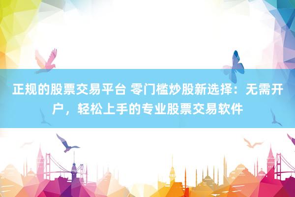 正规的股票交易平台 零门槛炒股新选择：无需开户，轻松上手的专业股票交易软件