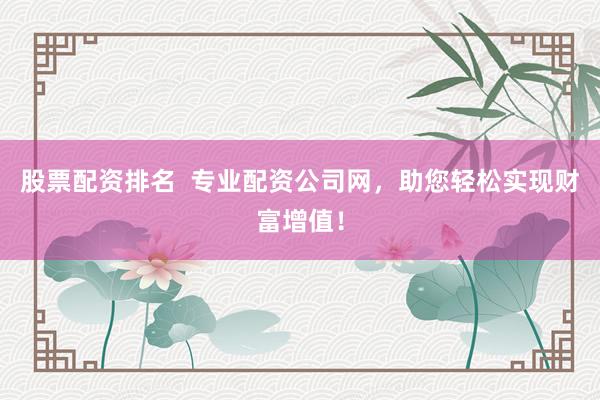 股票配资排名  专业配资公司网，助您轻松实现财富增值！