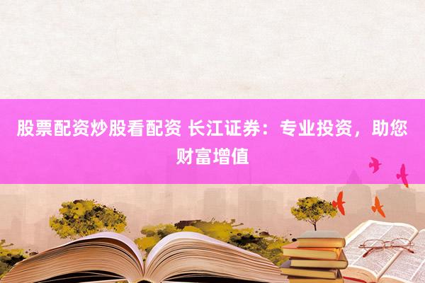 股票配资炒股看配资 长江证券：专业投资，助您财富增值