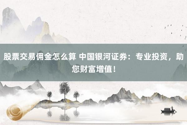 股票交易佣金怎么算 中国银河证券：专业投资，助您财富增值！