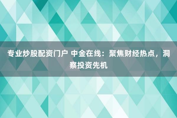 专业炒股配资门户 中金在线：聚焦财经热点，洞察投资先机